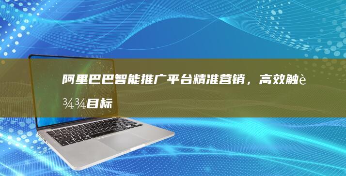 阿里巴巴智能推广平台：精准营销，高效触达目标客户